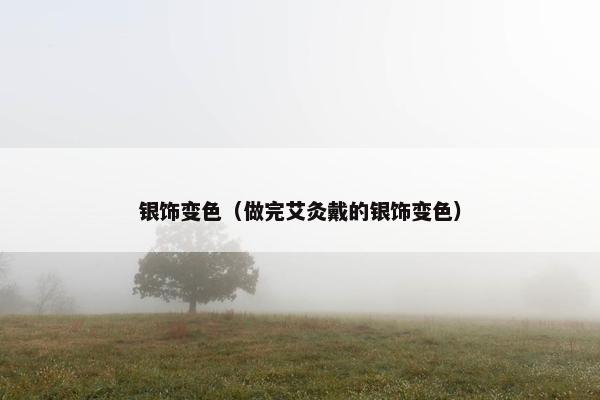 银饰变色（做完艾灸戴的银饰变色）