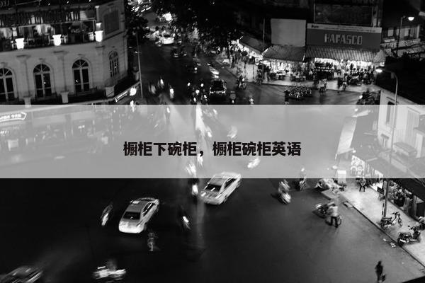 橱柜下碗柜，橱柜碗柜英语