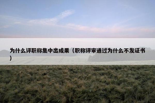 为什么评职称集中出成果（职称评审通过为什么不发证书）