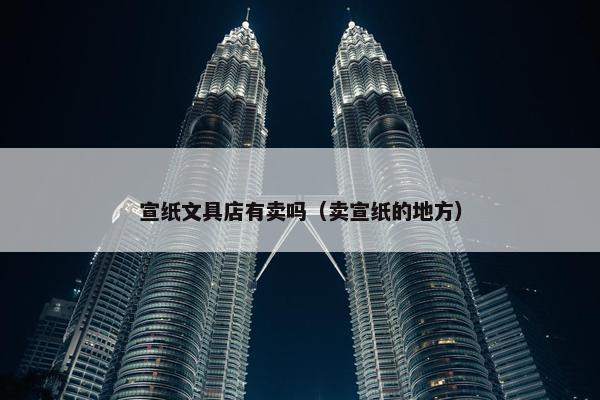 宣纸文具店有卖吗（卖宣纸的地方）