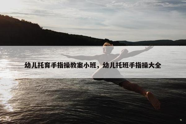 幼儿托育手指操教案小班，幼儿托班手指操大全