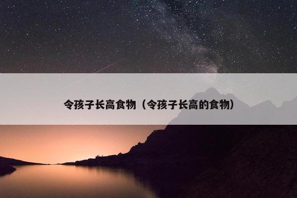 令孩子长高食物（令孩子长高的食物）