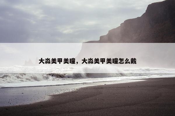 大淼美甲美瞳，大淼美甲美瞳怎么戴