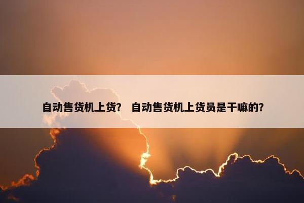 自动售货机上货？ 自动售货机上货员是干嘛的？