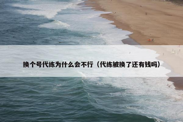 换个号代练为什么会不行（代练被换了还有钱吗）