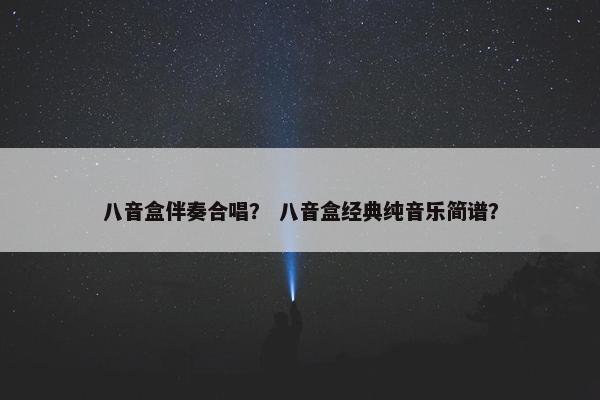 八音盒伴奏合唱？ 八音盒经典纯音乐简谱？
