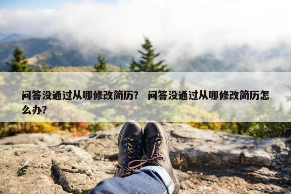 问答没通过从哪修改简历？ 问答没通过从哪修改简历怎么办？