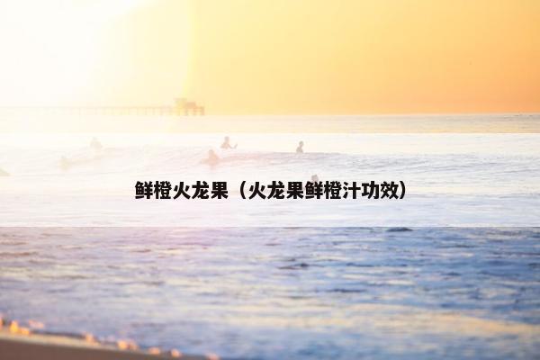 鲜橙火龙果（火龙果鲜橙汁功效）