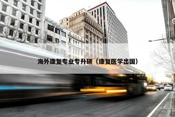海外康复专业专升硕（康复医学出国）