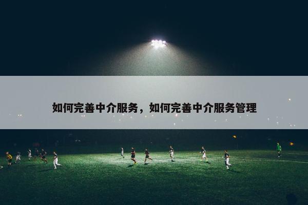 如何完善中介服务，如何完善中介服务管理