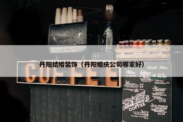 丹阳结婚装饰（丹阳婚庆公司哪家好）