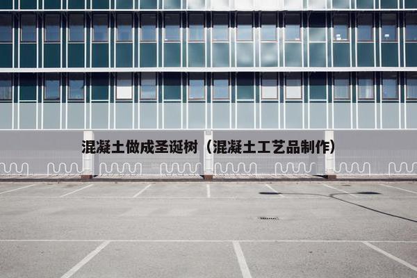 混凝土做成圣诞树（混凝土工艺品制作）