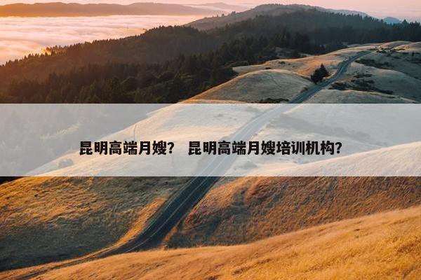 昆明高端月嫂？ 昆明高端月嫂培训机构？