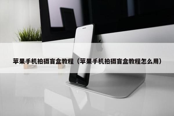 苹果手机拍摄盲盒教程（苹果手机拍摄盲盒教程怎么用）