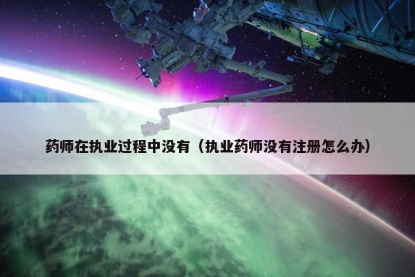 药师在执业过程中没有（执业药师没有注册怎么办）