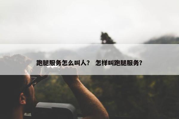 跑腿服务怎么叫人？ 怎样叫跑腿服务？