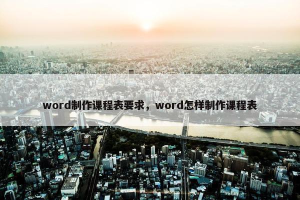 word制作课程表要求，word怎样制作课程表