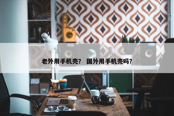 老外用手机壳？ 国外用手机壳吗？