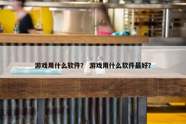 游戏用什么软件？ 游戏用什么软件最好？