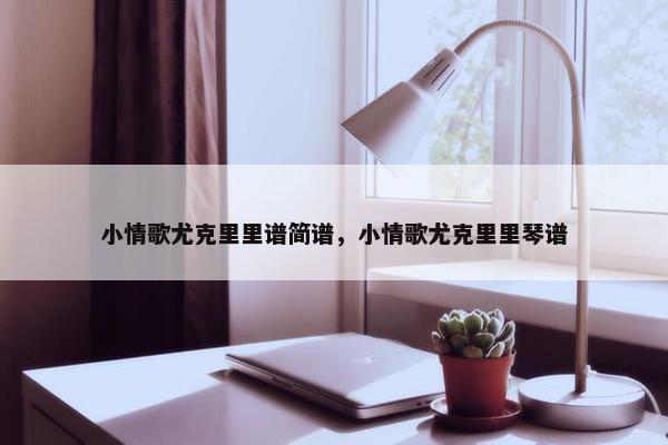 小情歌尤克里里谱简谱，小情歌尤克里里琴谱