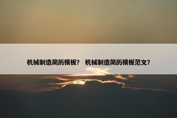 机械制造简历模板？ 机械制造简历模板范文？