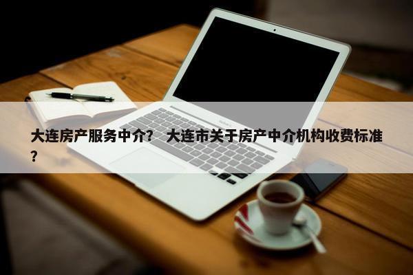 大连房产服务中介？ 大连市关于房产中介机构收费标准？