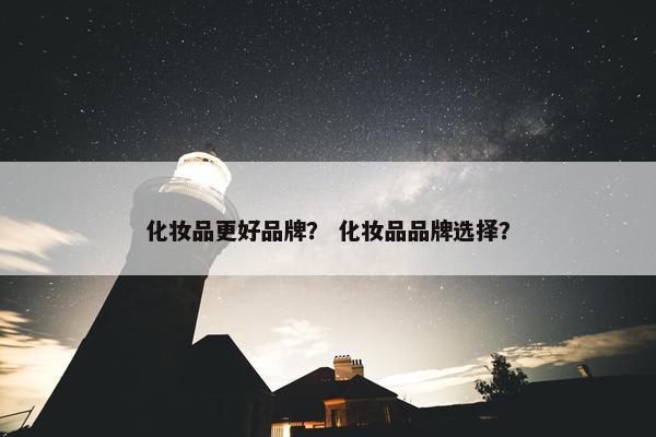 化妆品更好品牌？ 化妆品品牌选择？