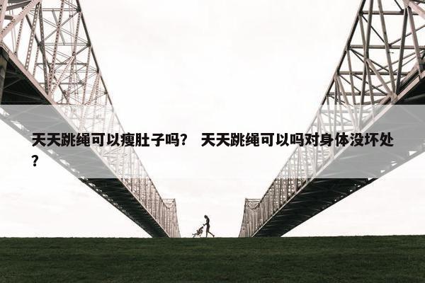 天天跳绳可以瘦肚子吗？ 天天跳绳可以吗对身体没坏处？