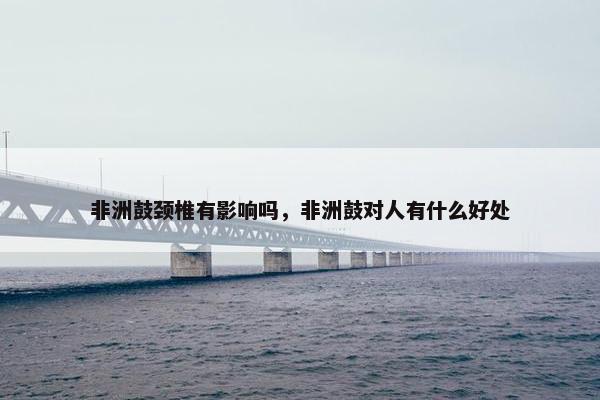 非洲鼓颈椎有影响吗，非洲鼓对人有什么好处