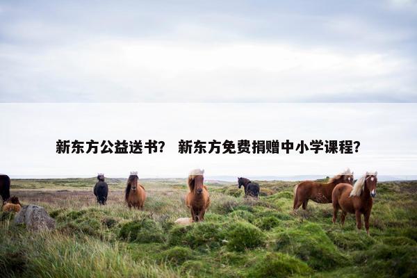 新东方公益送书？ 新东方免费捐赠中小学课程？