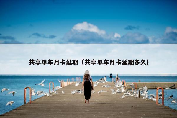 共享单车月卡延期（共享单车月卡延期多久）
