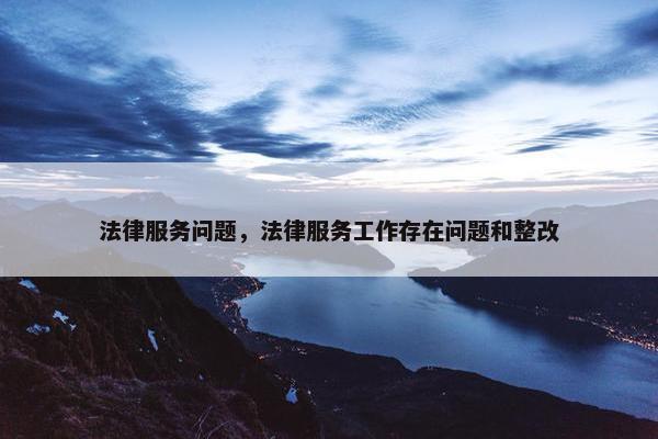 法律服务问题，法律服务工作存在问题和整改