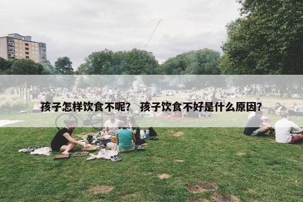 孩子怎样饮食不呢？ 孩子饮食不好是什么原因？