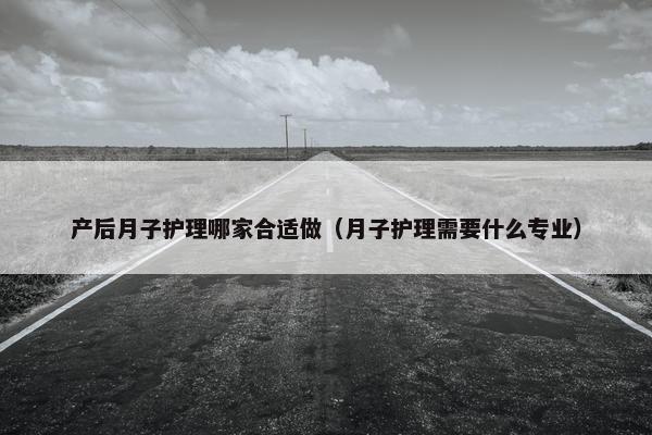产后月子护理哪家合适做（月子护理需要什么专业）
