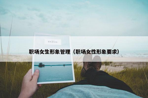 职场女生形象管理（职场女性形象要求）