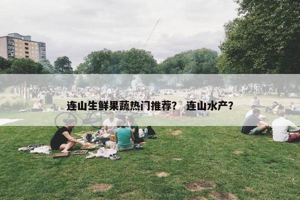 连山生鲜果蔬热门推荐？ 连山水产？