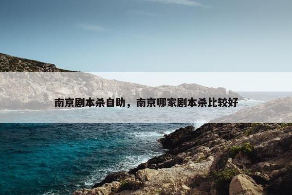 南京剧本杀自助，南京哪家剧本杀比较好