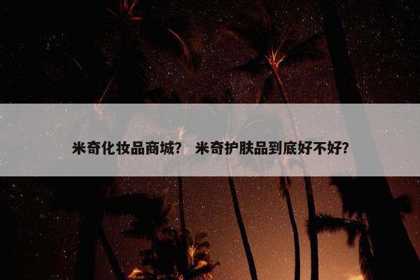米奇化妆品商城？ 米奇护肤品到底好不好？