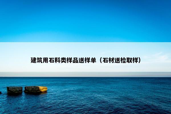 建筑用石料类样品送样单（石材送检取样）