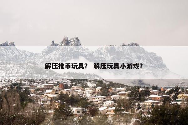 解压推币玩具？ 解压玩具小游戏？
