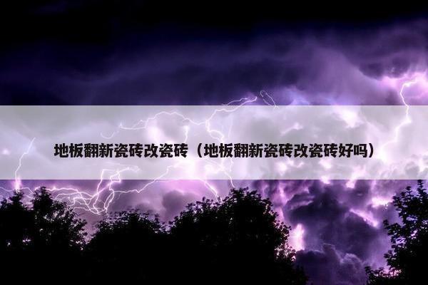 地板翻新瓷砖改瓷砖（地板翻新瓷砖改瓷砖好吗）