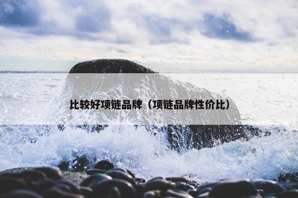 比较好项链品牌（项链品牌性价比）