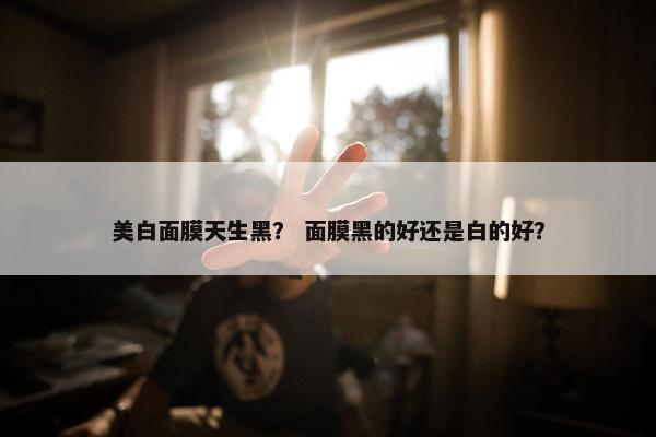 美白面膜天生黑？ 面膜黑的好还是白的好？