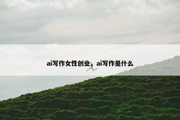 ai写作女性创业，ai写作是什么