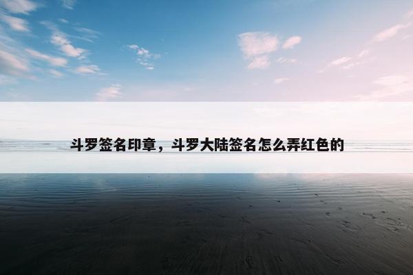 斗罗签名印章，斗罗大陆签名怎么弄红色的