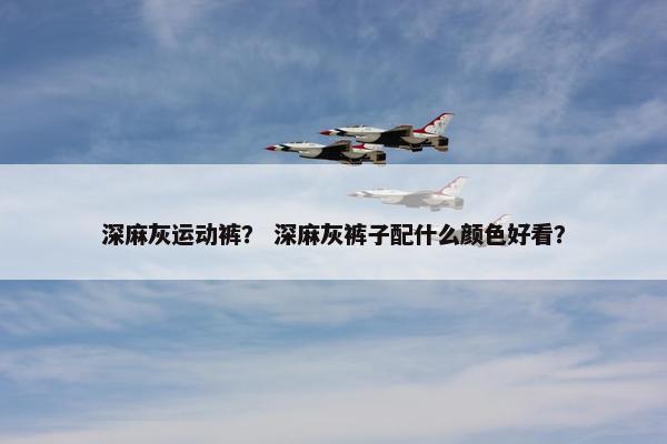 深麻灰运动裤？ 深麻灰裤子配什么颜色好看？