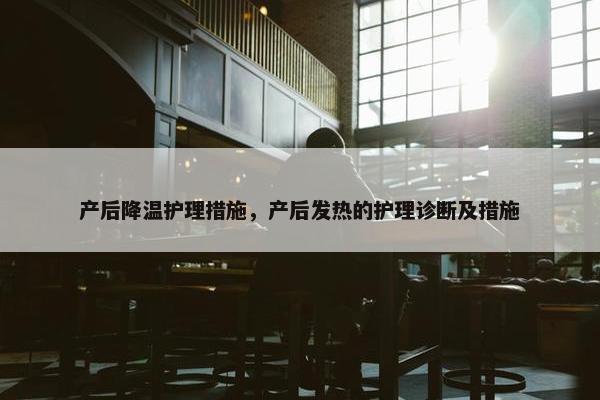 产后降温护理措施，产后发热的护理诊断及措施