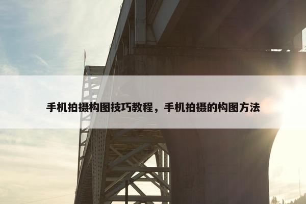 手机拍摄构图技巧教程，手机拍摄的构图方法