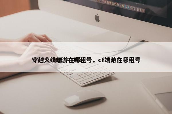穿越火线端游在哪租号，cf端游在哪租号