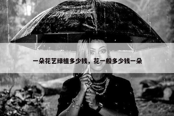 一朵花艺绿植多少钱，花一般多少钱一朵